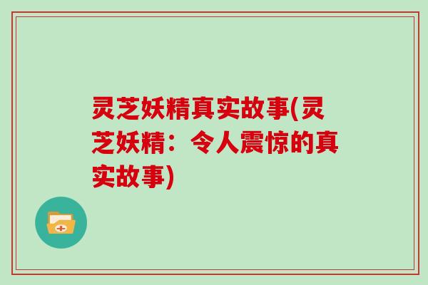 灵芝妖精真实故事(灵芝妖精:令人震惊的真实故事) 灵芝妖精真实故事(灵芝妖精:令人震惊的真实故事)