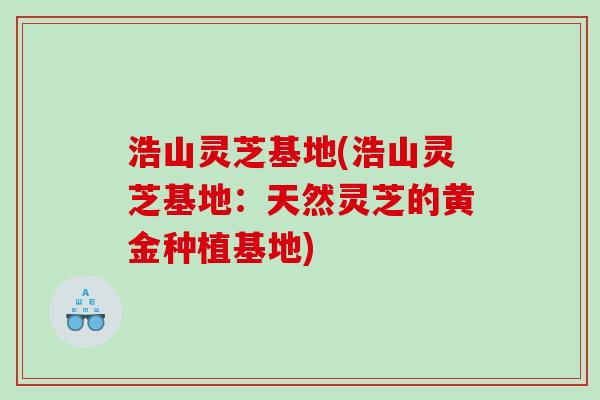 浩山灵芝基地(浩山灵芝基地：天然灵芝的黄金种植基地)
