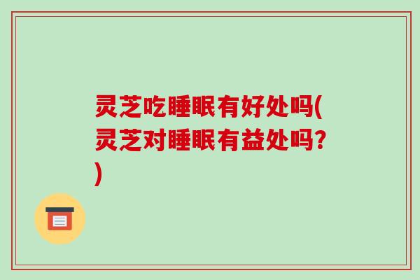 灵芝吃有好处吗(灵芝对有益处吗?) 灵芝吃有好处吗(灵芝对有益处吗?)