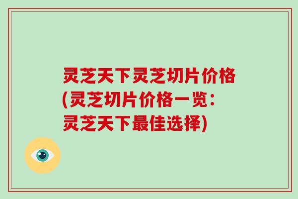 灵芝天下灵芝切片价格(灵芝切片价格一览:灵芝天下佳选择) 灵芝天下灵芝切片价格(灵芝切片价格一览:灵芝天下佳选择)
