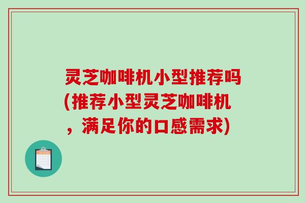 灵芝咖啡机小型推荐吗(推荐小型灵芝咖啡机,满足你的口感需求) 灵芝咖啡机小型推荐吗(推荐小型灵芝咖啡机,满足你的口感需求)