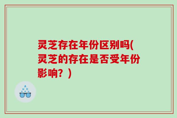 灵芝存在年份区别吗(灵芝的存在是否受年份影响?) 灵芝存在年份区别吗(灵芝的存在是否受年份影响?)