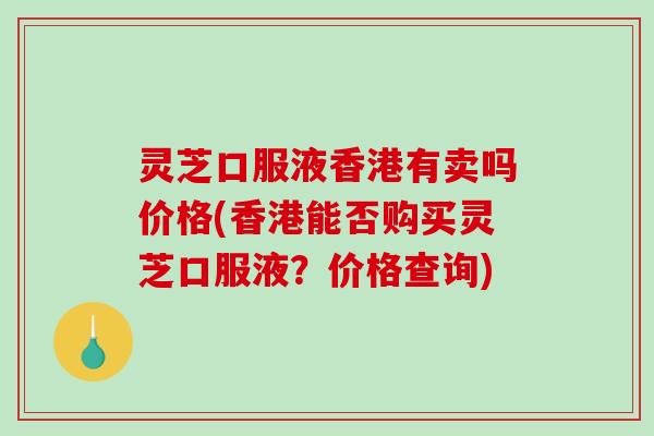 灵芝口服液香港有卖吗价格(香港能否购买灵芝口服液?价格查询) 灵芝口服液香港有卖吗价格(香港能否购买灵芝口服液?价格查询)
