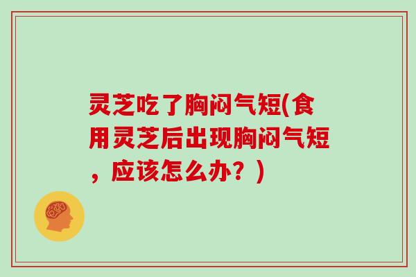 灵芝吃了胸闷气短(食用灵芝后出现胸闷气短,应该怎么办?) 灵芝吃了胸闷气短(食用灵芝后出现胸闷气短,应该怎么办?)
