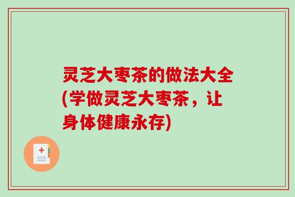 灵芝大枣茶的做法大全(学做灵芝大枣茶,让身体健康永存) 灵芝大枣茶的做法大全(学做灵芝大枣茶,让身体健康永存)