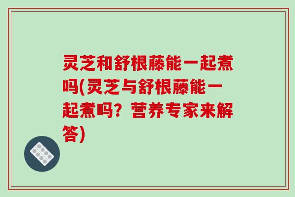 灵芝和舒根藤能一起煮吗(灵芝与舒根藤能一起煮吗?营养专家来解答) 灵芝和舒根藤能一起煮吗(灵芝与舒根藤能一起煮吗?营养专家来解答)