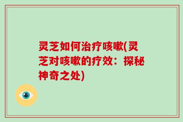灵芝如何(灵芝对的疗效:探秘神奇之处) 灵芝如何(灵芝对的疗效:探秘神奇之处)