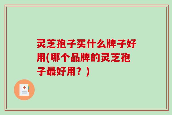 灵芝孢子买什么牌子好用(哪个品牌的灵芝孢子好用?) 灵芝孢子买什么牌子好用(哪个品牌的灵芝孢子好用?)