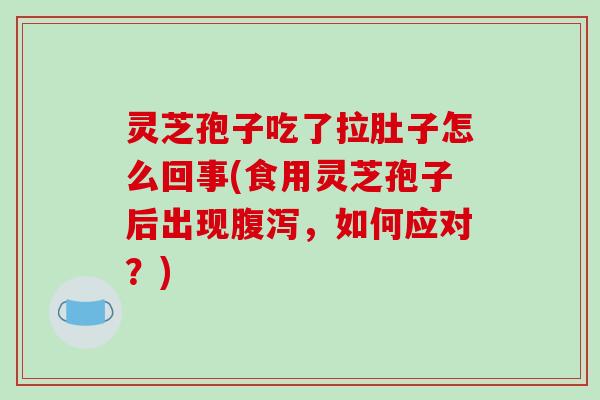 灵芝孢子吃了拉肚子怎么回事(食用灵芝孢子后出现,如何应对?) 灵芝孢子吃了拉肚子怎么回事(食用灵芝孢子后出现,如何应对?)