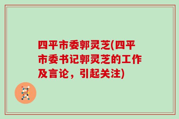 四平市委郭灵芝(四平市委书记郭灵芝的工作及言论,引起关注) 四平市委郭灵芝(四平市委书记郭灵芝的工作及言论,引起关注)