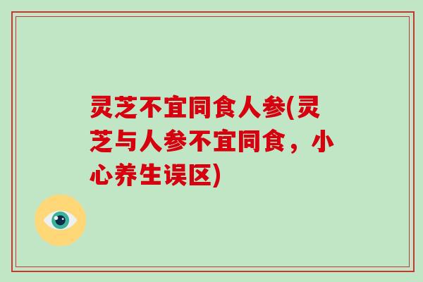 灵芝不宜同食人参(灵芝与人参不宜同食,小心养生误区) 灵芝不宜同食人参(灵芝与人参不宜同食,小心养生误区)