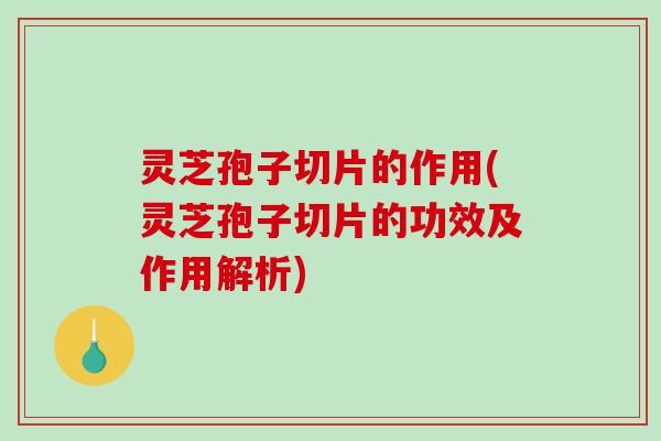 灵芝孢子切片的作用(灵芝孢子切片的功效及作用解析) 灵芝孢子切片的作用(灵芝孢子切片的功效及作用解析)