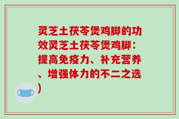 灵芝土茯苓煲鸡脚的功效灵芝土茯苓煲鸡脚:提高免疫力、补充营养、增强体力的不二之选) 灵芝土茯苓煲鸡脚的功效灵芝土茯苓煲鸡脚:提高免疫力、补充营养、增强体力的不二之选)