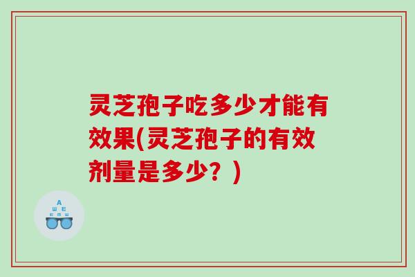 灵芝孢子吃多少才能有效果(灵芝孢子的有效剂量是多少?) 灵芝孢子吃多少才能有效果(灵芝孢子的有效剂量是多少?)