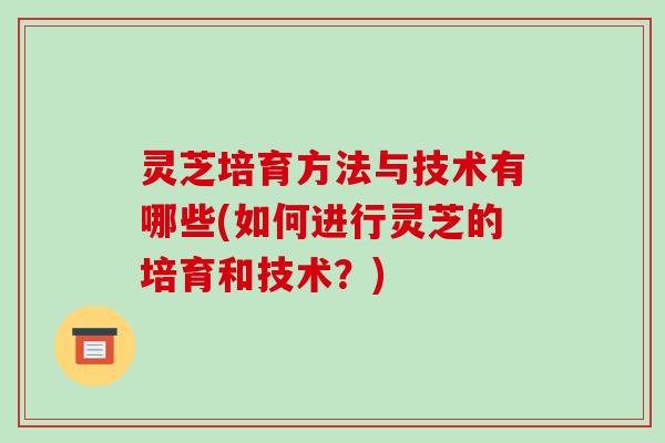 灵芝培育方法与技术有哪些(如何进行灵芝的培育和技术?) 灵芝培育方法与技术有哪些(如何进行灵芝的培育和技术?)