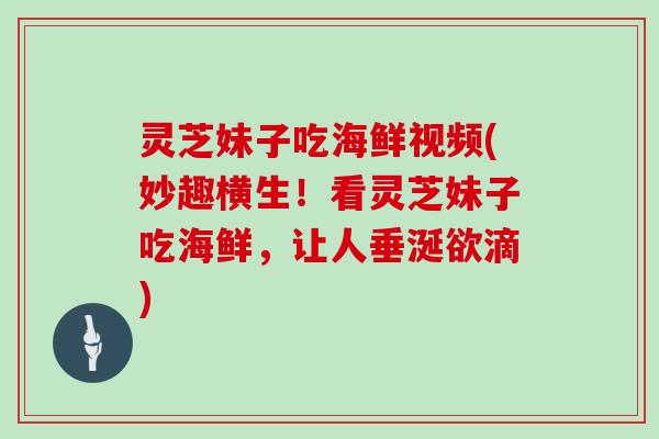 灵芝妹子吃海鲜视频(妙趣横生!看灵芝妹子吃海鲜,让人垂涎欲滴) 灵芝妹子吃海鲜视频(妙趣横生!看灵芝妹子吃海鲜,让人垂涎欲滴)