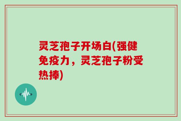 灵芝孢子开场白(强健免疫力,灵芝孢子粉受热捧) 灵芝孢子开场白(强健免疫力,灵芝孢子粉受热捧)