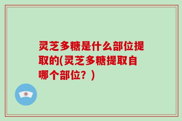灵芝多糖是什么部位提取的(灵芝多糖提取自哪个部位?) 灵芝多糖是什么部位提取的(灵芝多糖提取自哪个部位?)
