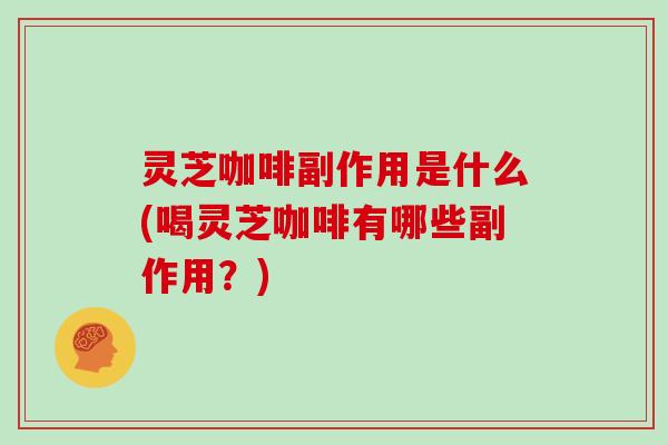 灵芝咖啡副作用是什么(喝灵芝咖啡有哪些副作用?) 灵芝咖啡副作用是什么(喝灵芝咖啡有哪些副作用?)