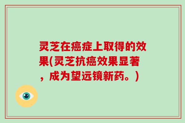 灵芝在症上取得的效果(灵芝抗效果显著,成为望远镜新药。) 灵芝在症上取得的效果(灵芝抗效果显著,成为望远镜新药。)
