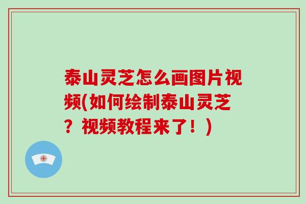 泰山灵芝怎么画图片视频(如何绘制泰山灵芝?视频教程来了!) 泰山灵芝怎么画图片视频(如何绘制泰山灵芝?视频教程来了!)