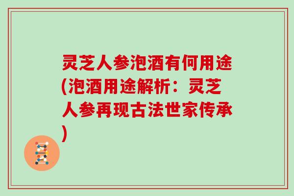 灵芝人参泡酒有何用途(泡酒用途解析:灵芝人参再现古法世家传承) 灵芝人参泡酒有何用途(泡酒用途解析:灵芝人参再现古法世家传承)