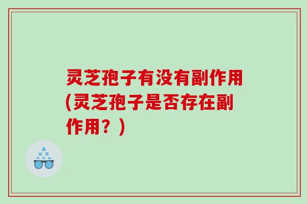 灵芝孢子有没有副作用(灵芝孢子是否存在副作用?) 灵芝孢子有没有副作用(灵芝孢子是否存在副作用?)