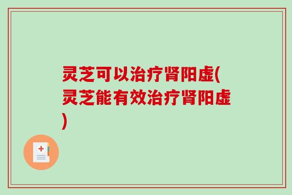 灵芝可以阳虚(灵芝能有效阳虚) 灵芝可以阳虚(灵芝能有效阳虚)