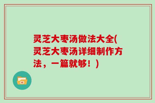 灵芝大枣汤做法大全(灵芝大枣汤详细制作方法，一篇就够！)