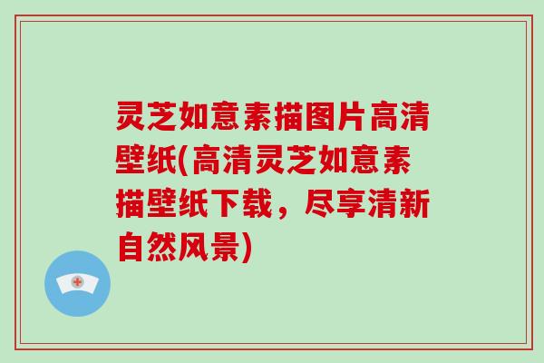灵芝如意素描图片高清壁纸(高清灵芝如意素描壁纸下载，尽享清新自然风景)