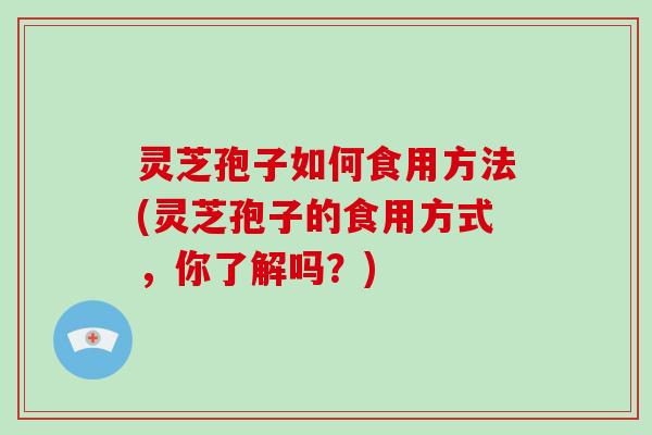 灵芝孢子如何食用方法(灵芝孢子的食用方式,你了解吗?) 灵芝孢子如何食用方法(灵芝孢子的食用方式,你了解吗?)