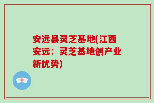 安远县灵芝基地(江西安远:灵芝基地创产业新优势) 安远县灵芝基地(江西安远:灵芝基地创产业新优势)