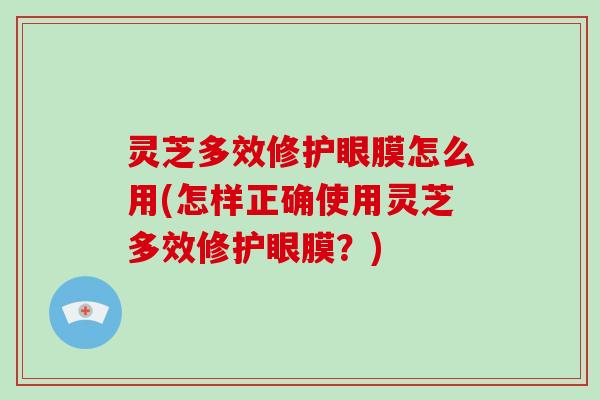 灵芝多效修护眼膜怎么用(怎样正确使用灵芝多效修护眼膜?) 灵芝多效修护眼膜怎么用(怎样正确使用灵芝多效修护眼膜?)
