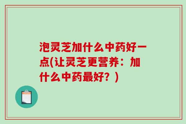 泡灵芝加什么好一点(让灵芝更营养:加什么好?) 泡灵芝加什么好一点(让灵芝更营养:加什么好?)