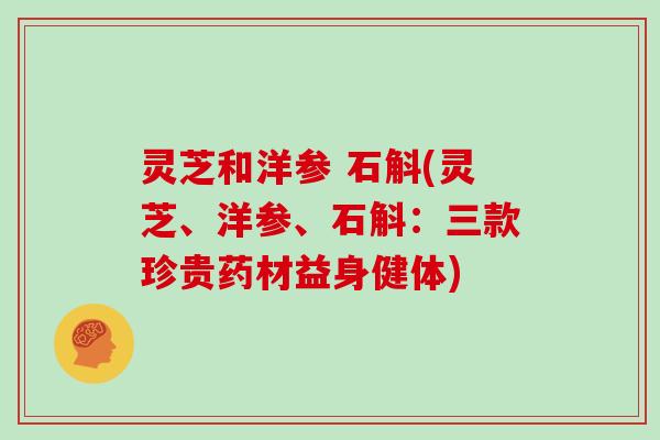 灵芝和洋参 石斛(灵芝、洋参、石斛:三款珍贵药材益身健体) 灵芝和洋参 石斛(灵芝、洋参、石斛:三款珍贵药材益身健体)
