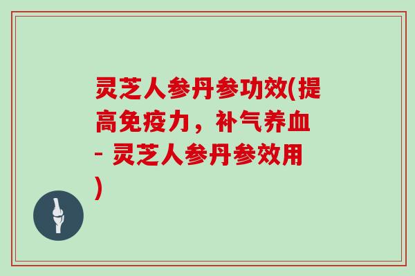 灵芝人参丹参功效(提高免疫力, - 灵芝人参丹参效用) 灵芝人参丹参功效(提高免疫力, - 灵芝人参丹参效用)