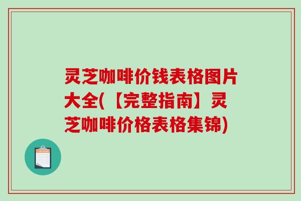灵芝咖啡价钱表格图片大全(【完整指南】灵芝咖啡价格表格集锦) 灵芝咖啡价钱表格图片大全(【完整指南】灵芝咖啡价格表格集锦)