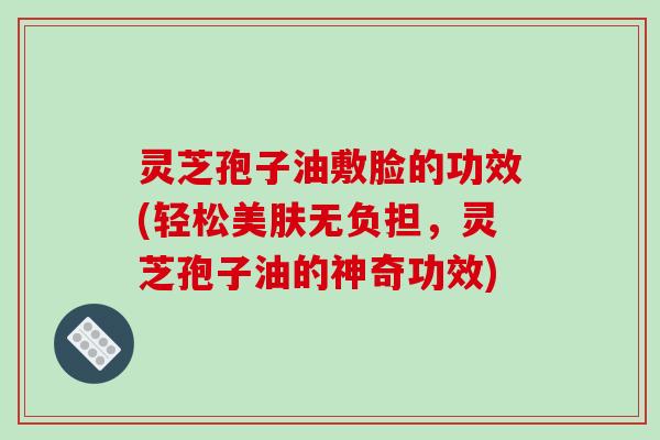 灵芝孢子油敷脸的功效(轻松美肤无负担,灵芝孢子油的神奇功效) 灵芝孢子油敷脸的功效(轻松美肤无负担,灵芝孢子油的神奇功效)
