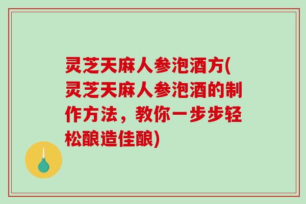 灵芝天麻人参泡酒方(灵芝天麻人参泡酒的制作方法,教你一步步轻松酿造佳酿) 灵芝天麻人参泡酒方(灵芝天麻人参泡酒的制作方法,教你一步步轻松酿造佳酿)
