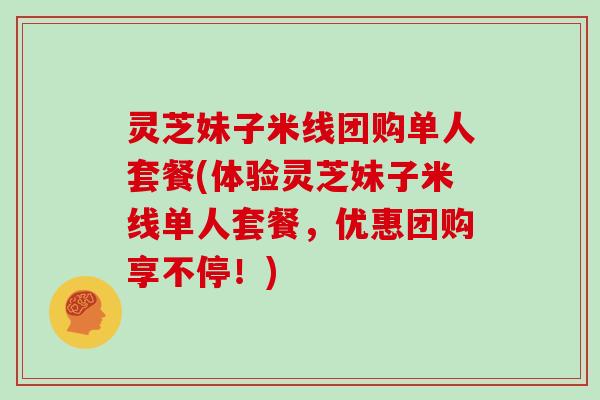 灵芝妹子米线团购单人套餐(体验灵芝妹子米线单人套餐,优惠团购享不停!) 灵芝妹子米线团购单人套餐(体验灵芝妹子米线单人套餐,优惠团购享不停!)