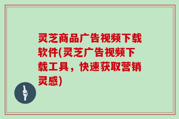 灵芝商品广告视频下载软件(灵芝广告视频下载工具,快速获取营销灵感) 灵芝商品广告视频下载软件(灵芝广告视频下载工具,快速获取营销灵感)