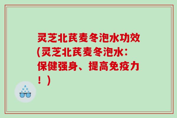 灵芝北芪麦冬泡水功效(灵芝北芪麦冬泡水:保健强身、提高免疫力!) 灵芝北芪麦冬泡水功效(灵芝北芪麦冬泡水:保健强身、提高免疫力!)