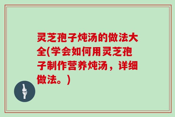 灵芝孢子炖汤的做法大全(学会如何用灵芝孢子制作营养炖汤,详细做法。) 灵芝孢子炖汤的做法大全(学会如何用灵芝孢子制作营养炖汤,详细做法。)