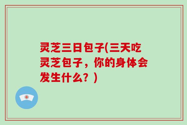 灵芝三日包子(三天吃灵芝包子,你的身体会发生什么?) 灵芝三日包子(三天吃灵芝包子,你的身体会发生什么?)