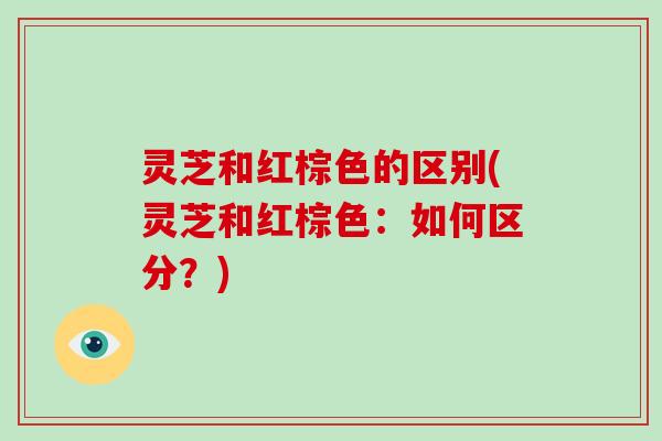 灵芝和红棕色的区别(灵芝和红棕色:如何区分?) 灵芝和红棕色的区别(灵芝和红棕色:如何区分?)