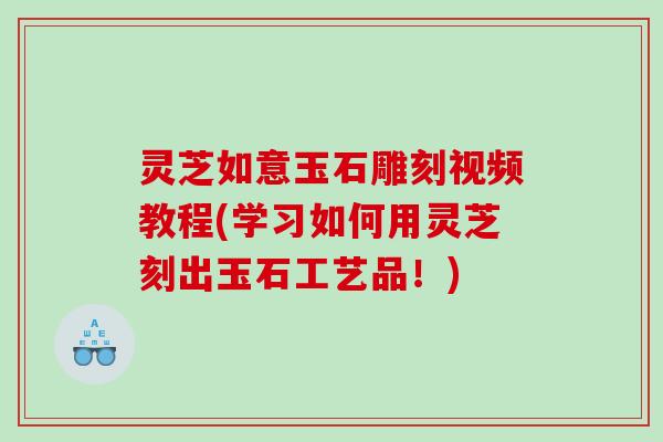 灵芝如意玉石雕刻视频教程(学习如何用灵芝刻出玉石工艺品!) 灵芝如意玉石雕刻视频教程(学习如何用灵芝刻出玉石工艺品!)