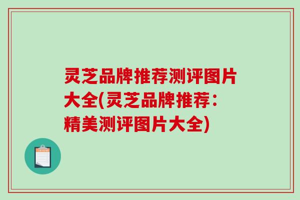 灵芝品牌推荐测评图片大全(灵芝品牌推荐:精美测评图片大全) 灵芝品牌推荐测评图片大全(灵芝品牌推荐:精美测评图片大全)