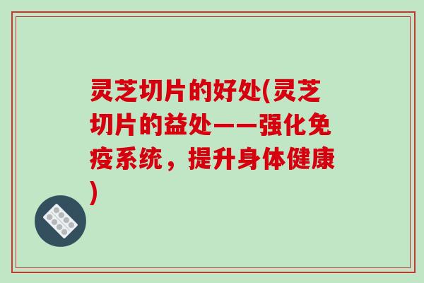 灵芝切片的好处(灵芝切片的益处——强化免疫系统,提升身体健康) 灵芝切片的好处(灵芝切片的益处——强化免疫系统,提升身体健康)