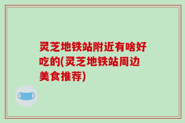 灵芝地铁站附近有啥好吃的(灵芝地铁站周边美食推荐) 灵芝地铁站附近有啥好吃的(灵芝地铁站周边美食推荐)