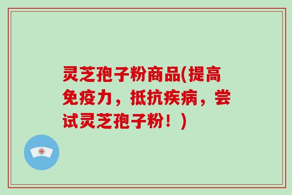 灵芝孢子粉商品(提高免疫力,抵抗,尝试灵芝孢子粉!) 灵芝孢子粉商品(提高免疫力,抵抗,尝试灵芝孢子粉!)